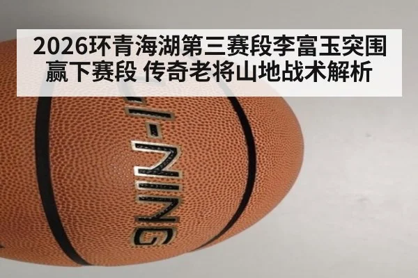 2026环青海湖第三赛段李富玉突围赢下赛段 传奇老将山地战术解析