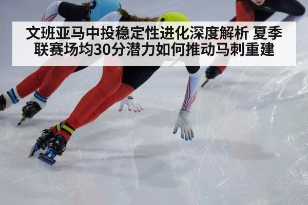 文班亚马中投稳定性进化深度解析 夏季联赛场均30分潜力如何推动马刺重建
