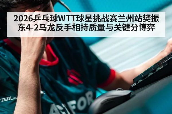 2026乒乓球WTT球星挑战赛兰州站樊振东4-2马龙反手相持质量与关键分博弈