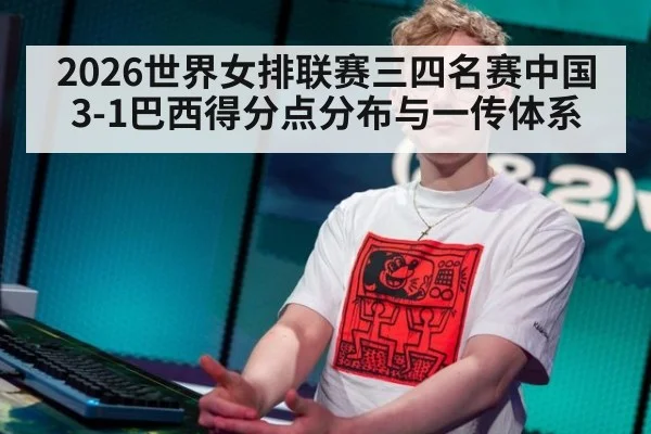2026世界女排联赛三四名赛中国3-1巴西得分点分布与一传体系