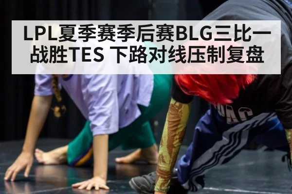 LPL夏季赛季后赛BLG三比一战胜TES 下路对线压制复盘