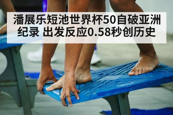 潘展乐短池世界杯50自破亚洲纪录 出发反应0.58秒创历史