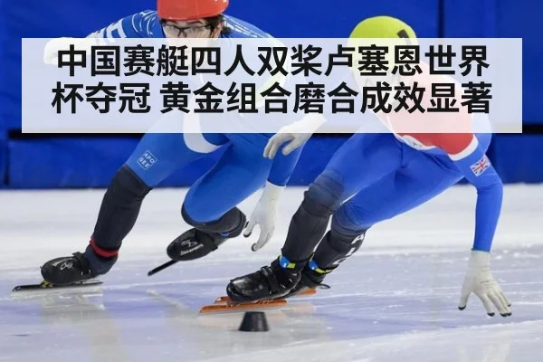 中国赛艇四人双桨卢塞恩世界杯夺冠 黄金组合磨合成效显著