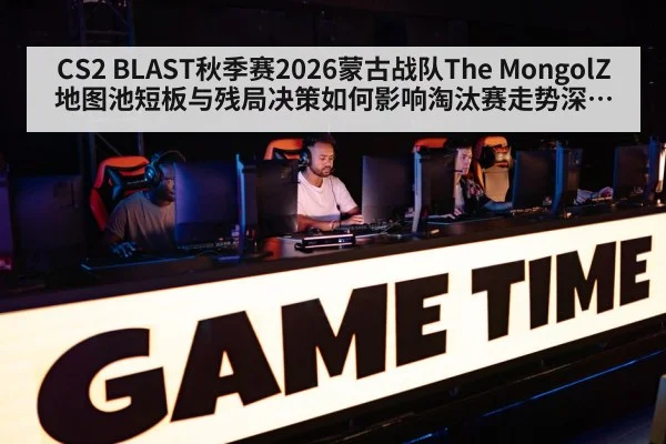 CS2 BLAST秋季赛2026蒙古战队The MongolZ地图池短板与残局决策如何影响淘汰赛走势深度分析
