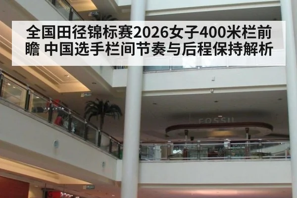 全国田径锦标赛2026女子400米栏前瞻 中国选手栏间节奏与后程保持解析