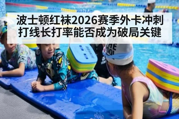 波士顿红袜2026赛季外卡冲刺 打线长打率能否成为破局关键