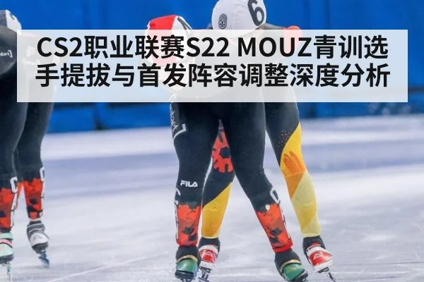 CS2职业联赛S22 MOUZ青训选手提拔与首发阵容调整深度分析