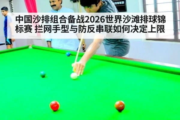 中国沙排组合备战2026世界沙滩排球锦标赛 拦网手型与防反串联如何决定上限