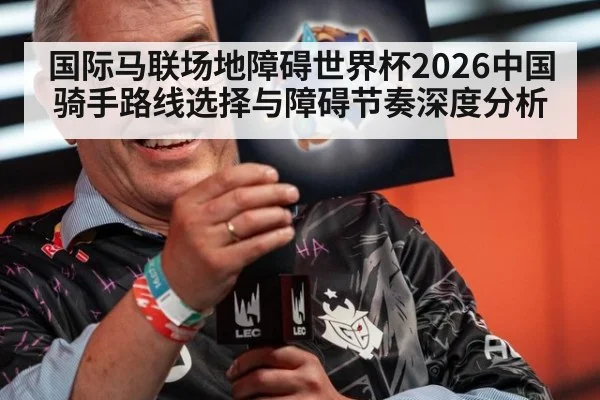 国际马联场地障碍世界杯2026中国骑手路线选择与障碍节奏深度分析