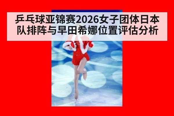 乒乓球亚锦赛2026女子团体日本队排阵与早田希娜位置评估分析