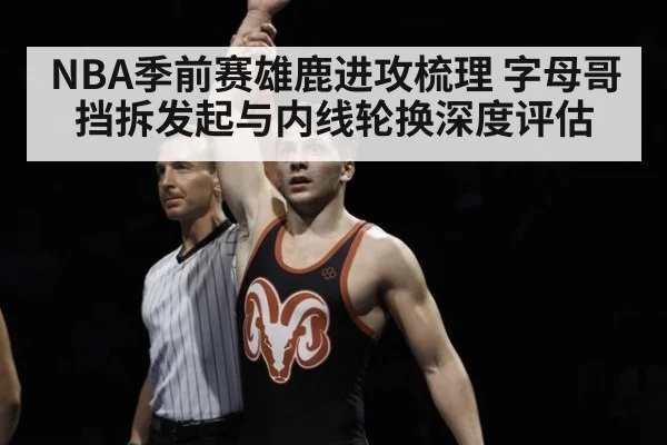 NBA季前赛雄鹿进攻梳理 字母哥挡拆发起与内线轮换深度评估
