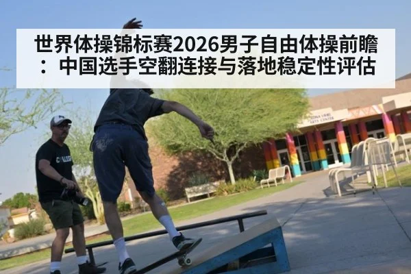 世界体操锦标赛2026男子自由体操前瞻:中国选手空翻连接与落地稳定性评估
