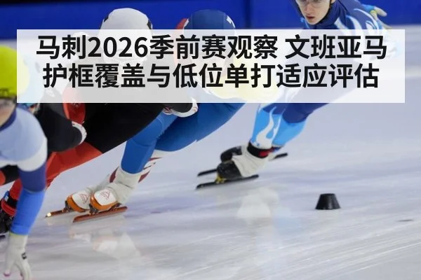 马刺2026季前赛观察 文班亚马护框覆盖与低位单打适应评估