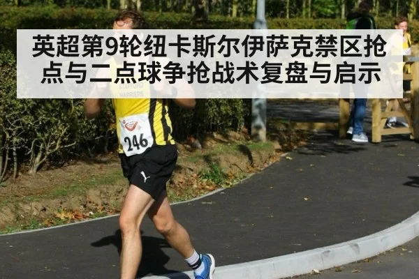 英超第9轮纽卡斯尔伊萨克禁区抢点与二点球争抢战术复盘与启示