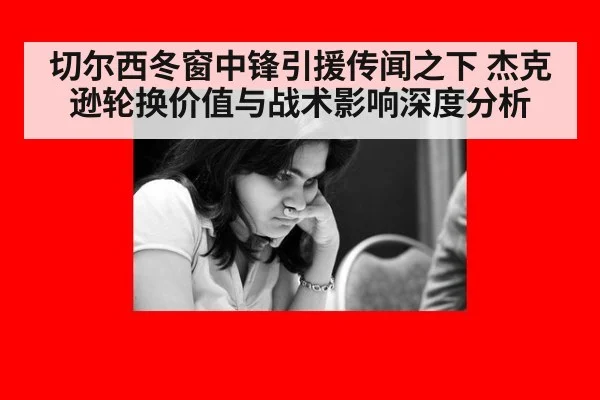 切尔西冬窗中锋引援传闻之下 杰克逊轮换价值与战术影响深度分析