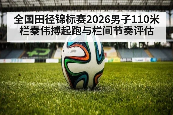 全国田径锦标赛2026男子110米栏秦伟搏起跑与栏间节奏评估