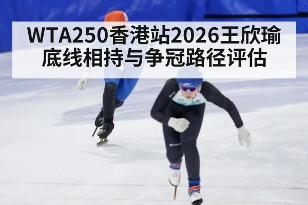 WTA250香港站2026王欣瑜底线相持与争冠路径评估